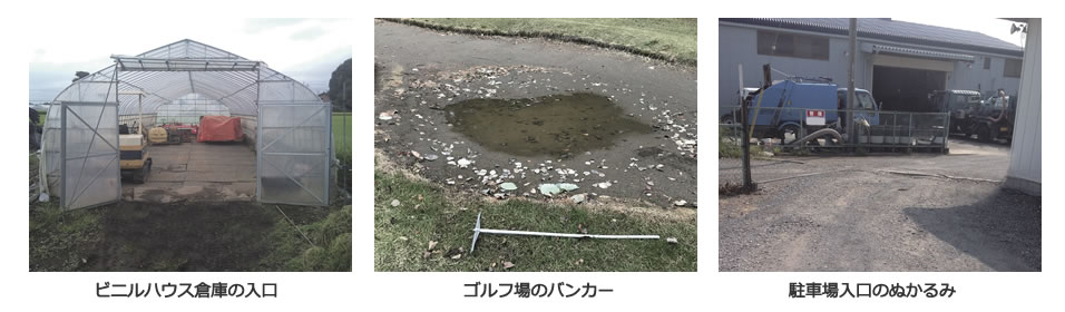 ビニルハウス倉庫の入口 / ゴルフ場のバンカー / 駐車場入口のぬかるみ