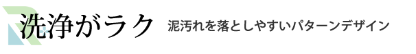 洗浄がラク　泥汚れを落としやすいパターンデザイン