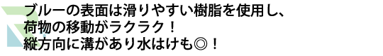ブルーの表面は滑りやすい樹脂を使用し、荷物の移動がラクラク！縦方向に溝があり水はけも◎！